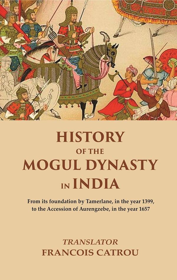 History of the Mogul Dynasty in India From its foundation by Tamerlane, in the year 1399, to the ...