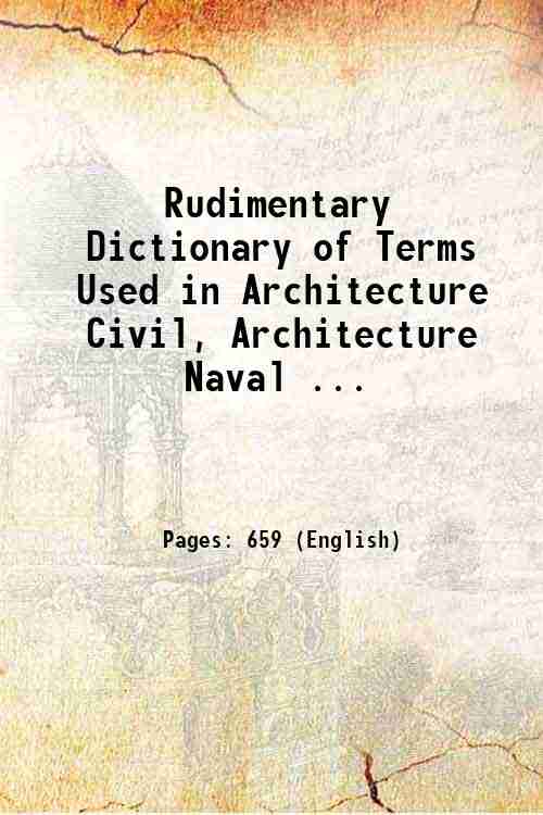Rudimentary Dictionary of Terms Used in Architecture Civil, Architecture Naval ... 