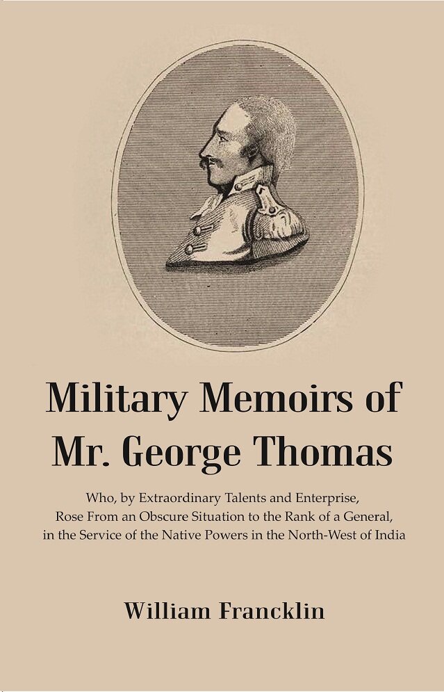 Military Memoirs of Mr. George Thomas Who, by Extraordinary Talents and Enterprise, Rose From an ...