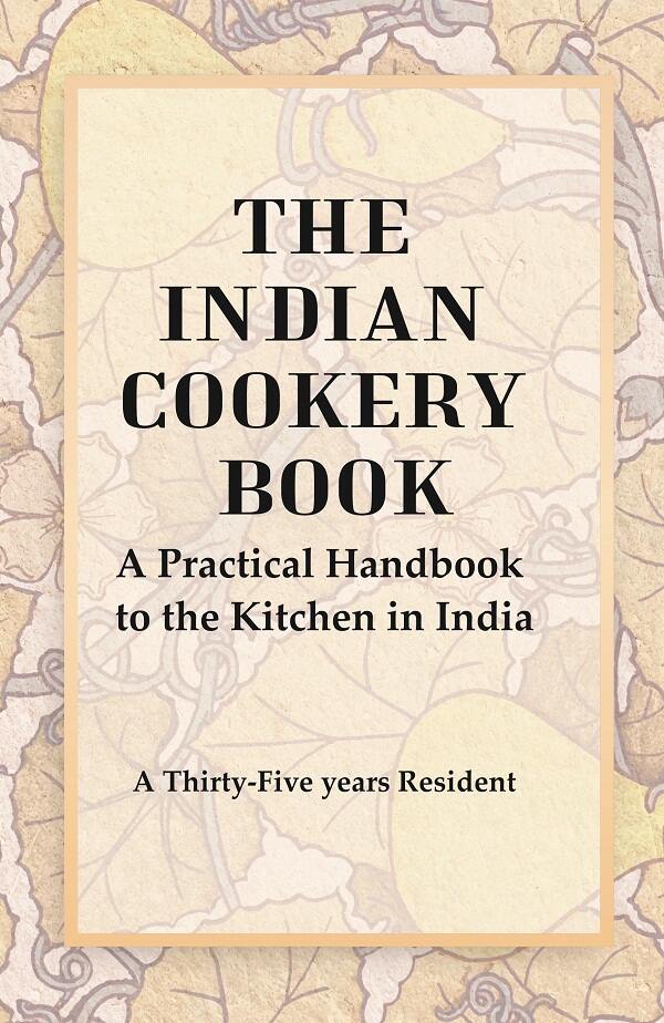 The Indian Cookery Book : A Practical Handbook To The Kitchen In India, Adapted To The Three Pres...