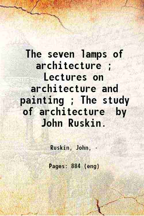 The seven lamps of architecture ; Lectures on architecture and painting ; The study of architectu...