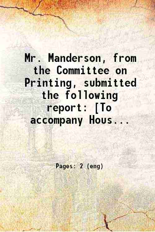 Mr. Manderson, from the Committee on Printing, submitted the following report: [To accompany Hous...