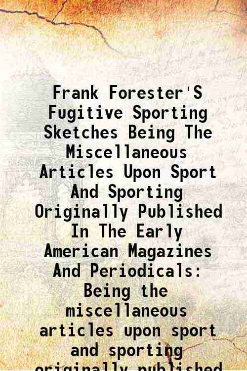 Frank Forester'S Fugitive Sporting Sketches Being The Miscellaneous Articles Upon Sport And Sport...
