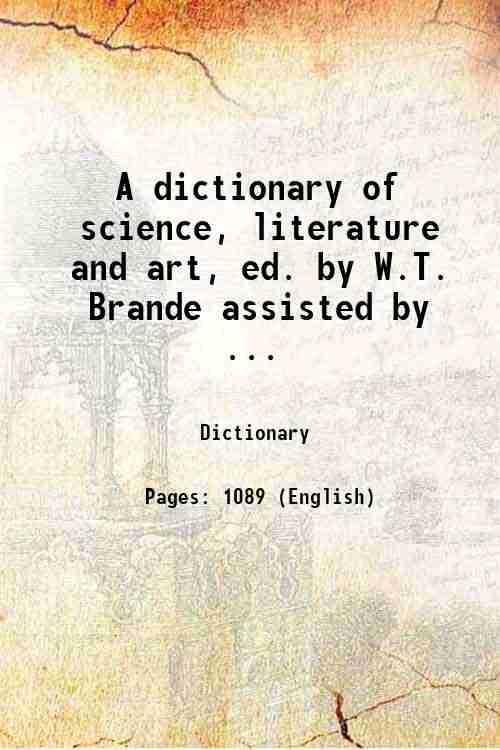 A dictionary of science, literature and art, ed. by W.T. Brande assisted by ... 