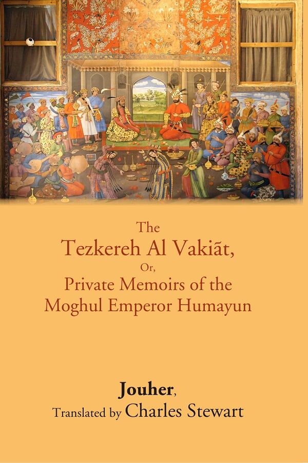 The Tezkereh Al Vakiāt, Or, Private Memoirs of the Moghul Emperor Humayun           