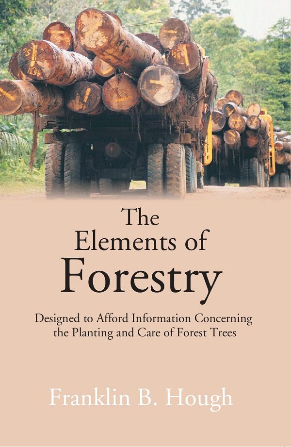 The Elements of Forestry: Designed to Afford Information Concerning the Planting and Care of Fore...