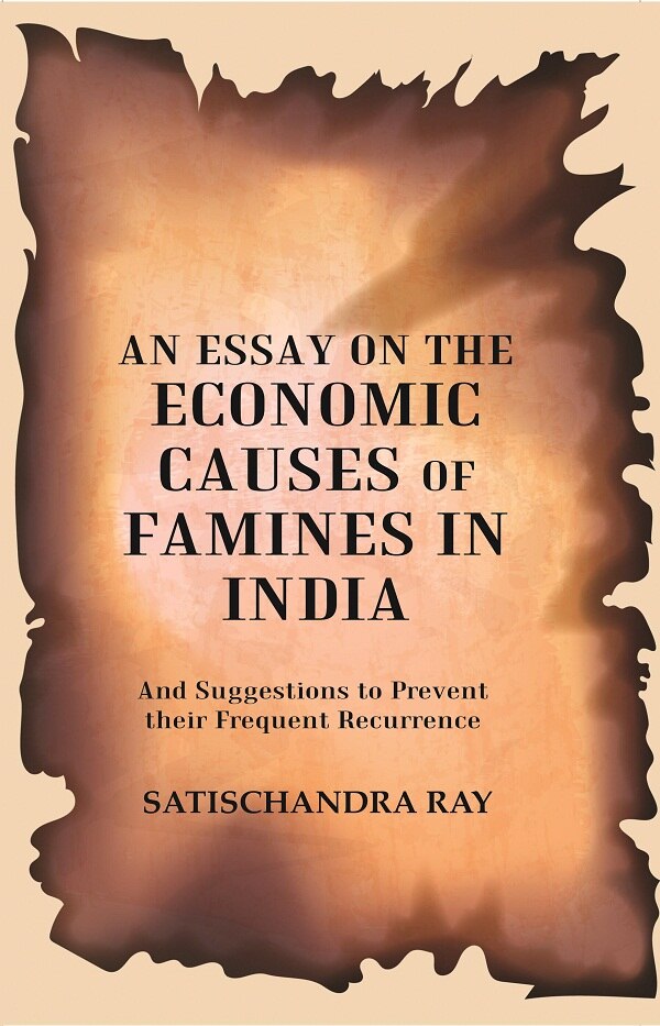 An Essay on the Economic Causes of Famines in India: And Suggestions to Prevent their Frequent Re...