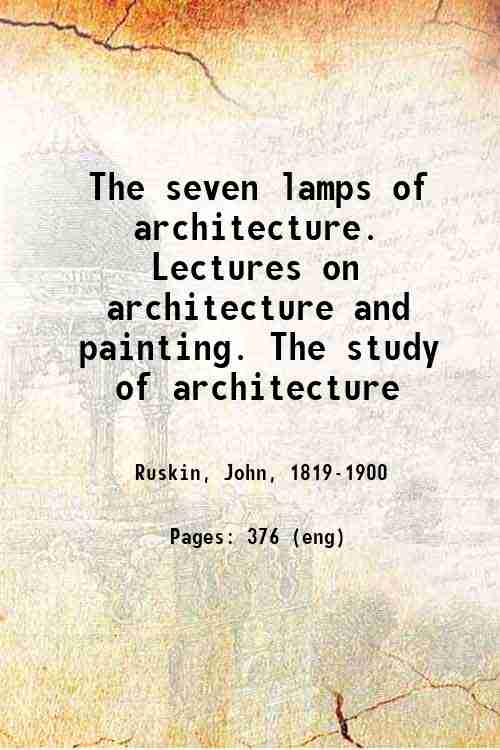 The seven lamps of architecture. Lectures on architecture and painting. The study of architecture 
