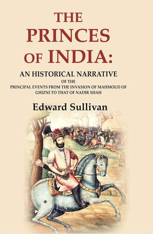 The Princes of India: An Historical Narrative of the Principal Events from the Invasion of Mahmou...