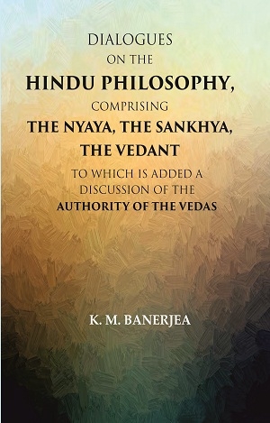 Dialogues on the Hindu Philosophy, Comprising the Nyaya, the Sankhya, the Vedant: To which is add...