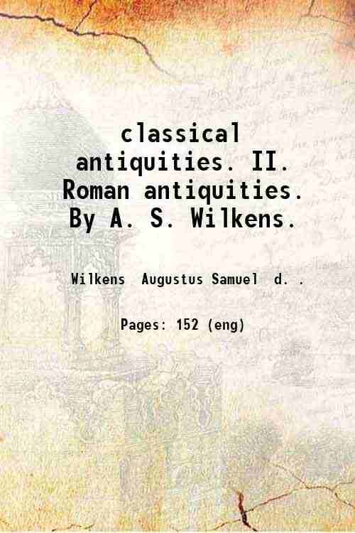 classical antiquities. II. Roman antiquities. By A. S. Wilkens. 