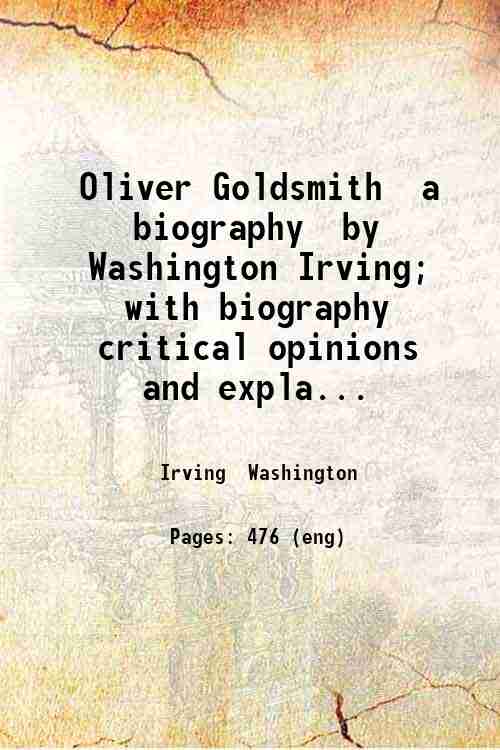 Oliver Goldsmith  a biography  by Washington Irving; with biography  critical opinions  and expla...