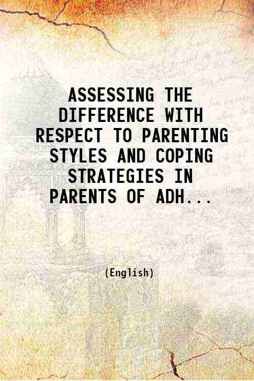 ASSESSING THE DIFFERENCE WITH RESPECT TO PARENTING STYLES AND COPING STRATEGIES IN PARENTS OF ADH...