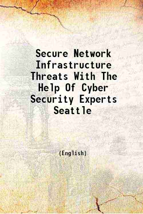 Secure Network Infrastructure Threats With The Help Of Cyber Security Experts Seattle 